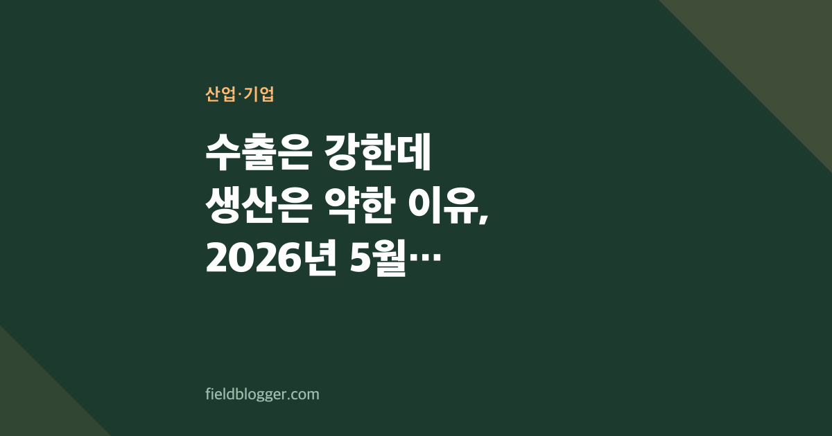수출은 강한데 생산은 약한 이유, 2026년 5월 기준